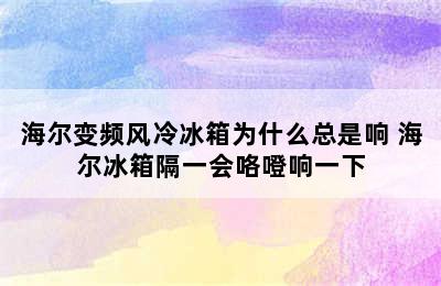 海尔变频风冷冰箱为什么总是响 海尔冰箱隔一会咯噔响一下